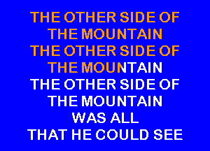 THE OTHER SIDE OF
THEMOUNTAIN
THE OTHER SIDE OF
THEMOUNTAIN
THE OTHER SIDE OF
THEMOUNTAIN
WAS ALL
THAT HE COULD SEE