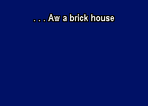 . . . Aw a brick house