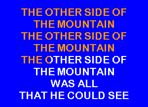 THE OTHER SIDE OF
THEMOUNTAIN
THE OTHER SIDE OF
THEMOUNTAIN
THE OTHER SIDE OF
THEMOUNTAIN
WAS ALL
THAT HE COULD SEE