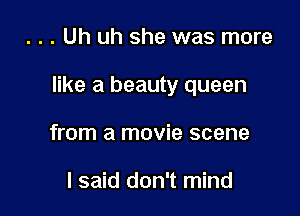. . . Uh uh she was more

like a beauty queen

from a movie scene

I said don't mind