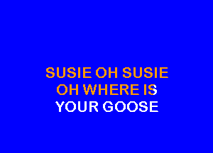 SUSIEOH SUSIE

OH WHERE IS
YOUR GOOSE