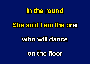 in the round

She said I am the one

who will dance

on the floor