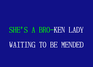 SHES A BRO-KEN LADY
WAITING TO BE MENDED