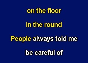 on the floor

intheround

People always told me

be careful of