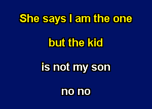 She says I am the one

but the kid

is not my son

no no