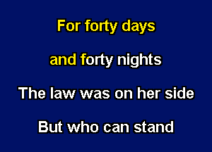 For forty days

and forty nights
The law was on her side

But who can stand