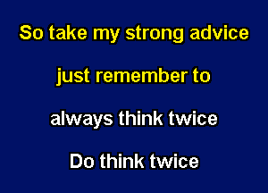 So take my strong advice

just remember to
always think twice

Do think twice