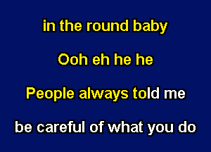 in the round baby
Ooh eh he he

People always told me

be careful of what you do