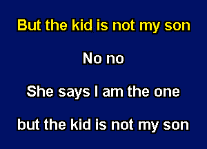 But the kid is not my son
No no

She says I am the one

but the kid is not my son