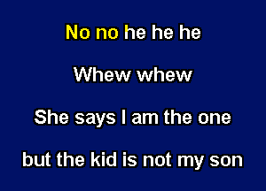 No no he he he
Whew Whew

She says I am the one

but the kid is not my son