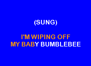 (SUNG)

I'M WIPING OFF
MY BABY BUMBLEBEE