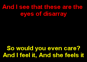 And I see that these are the
eyes of disarray

So would you even care?
And I feel it, And she feels it