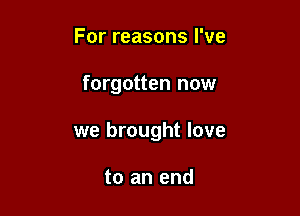 For reasons I've

forgotten now

we brought love

to an end