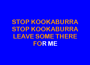 STOP KOOKABURRA

STOP KOOKABURRA

LEAVE SOME THERE
FOR ME