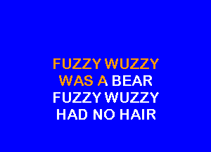 FUZZY WUZZY

WAS A BEAR
FUZZY WUZZY
HAD NO HAIR