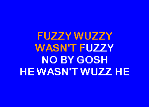 FUZZY WUZZY
WASN'T FUZZY

NO BY GOSH
HEWASN'TWUZZ HE