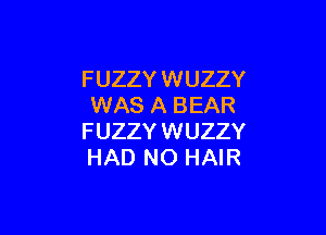 FUZZY WUZZY
WAS A BEAR

FUZZYWUZZY
HAD NO HAIR