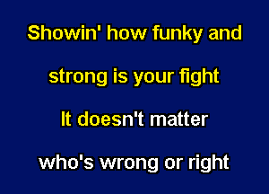 Showin' how funky and
strong is your fight

It doesn't matter

who's wrong or right