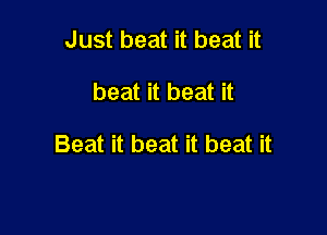 Just beat it beat it

beat it beat it

Beat it beat it beat it