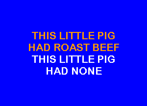 THIS LITTLE PIG
HAD ROAST BEEF

THIS LITTLE PIG
HAD NONE