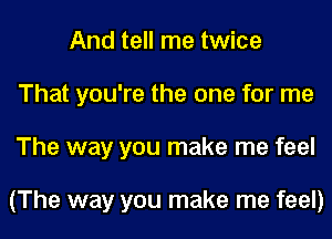 And tell me twice
That you're the one for me
The way you make me feel

(The way you make me feel)