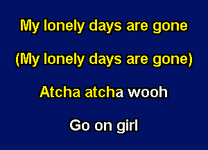 My lonely days are gone

(My lonely days are gone)

Atcha atcha wooh

Go on girl