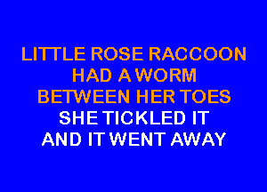 LITTLE ROSE RACCOON
HAD A WORM
BETWEEN HER TOES
SHE TICKLED IT
AND IT WENT AWAY