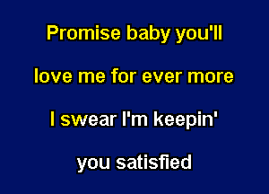 Promise baby you'll

love me for ever more

I swear I'm keepin'

you satisfied