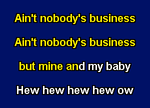 Ain't nobody's business
Ain't nobody's business
but mine and my baby

Hew hew hew hew ow