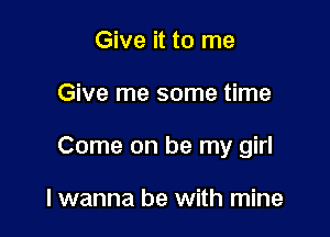 Give it to me

Give me some time

Come on be my girl

I wanna be with mine