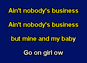 Ain't nobody's business

Ain't nobody's business

but mine and my baby

Go on girl ow