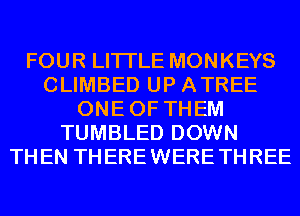 FOUR LITI'LE MONKEYS
CLIMBED UP ATREE
ONEOF THEM
TUMBLED DOWN
THEN THEREWERETHREE