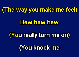 (The way you make me feel)

Hew hew hew

(You really turn me on)

(You knock me