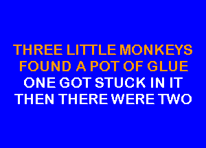 THREE LITI'LE MONKEYS
FOUND A POT 0F GLUE
ONE GOT STUCK IN IT
THEN THEREWERE'I'WO