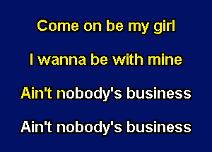 Come on be my girl
I wanna be with mine
Ain't nobody's business

Ain't nobody's business