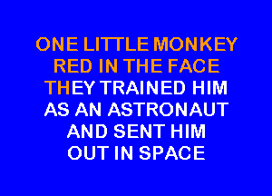 ONE LITI'LE MONKEY
RED IN THE FACE
THEY TRAINED HIM
AS AN ASTRONAUT
AND SENT HIM
OUT IN SPACE