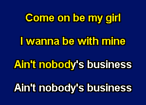 Come on be my girl
I wanna be with mine
Ain't nobody's business

Ain't nobody's business