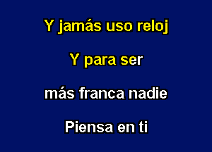 Y jamas uso reloj

Y para ser
mas franca nadie

Piensa en ti