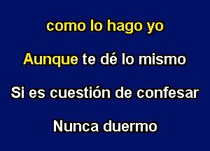 como lo hago yo

Aunque te de'z lo mismo

Si es cuestidn de confesar

Nunca duermo