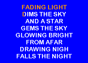FADING LIGHT
DIMS THE SKY
AND ASTAR
GEMS THE SKY
GLOWING BRIGHT
FROM AFAR

DRAWING NIGH
FALLS THE NIGHT l