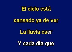 El cielo esw
cansado ya de ver

La lluvia caer

Y cada dia que