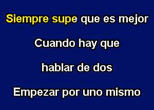 Siempre supe que es mejor
Cuando hay que

hablar de dos

Empezar por uno mismo