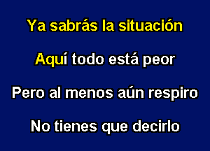 Ya sabre'is la situacic'm
Aqui todo este'i peor
Pero al menos alln respiro

N0 tienes que decirlo