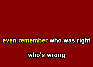 even remember who was right

who's wrong