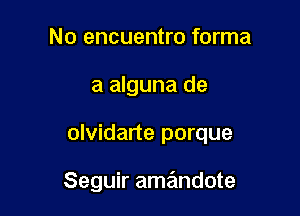 No encuentro forma
a alguna de

olvidarte porque

Seguir amaimdote