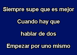 Siempre supe que es mejor
Cuando hay que

hablar de dos

Empezar por uno mismo