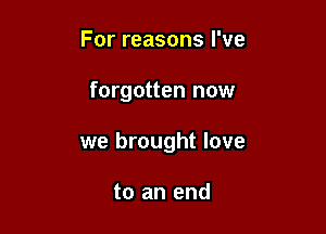 For reasons I've

forgotten now

we brought love

to an end