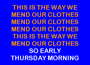 THIS IS THEWAYWE
MEND OUR CLOTHES
MEND OUR CLOTHES
MEND OUR CLOTHES
THIS IS THEWAYWE
MEND OUR CLOTHES
SO EARLY
THURSDAY MORNING