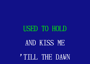 USED TO HOLD

AND KISS ME
TILL THE DAWN
