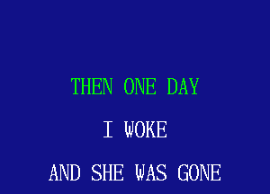 THEN ONE DAY

I WOKE
AND SHE WAS GONE